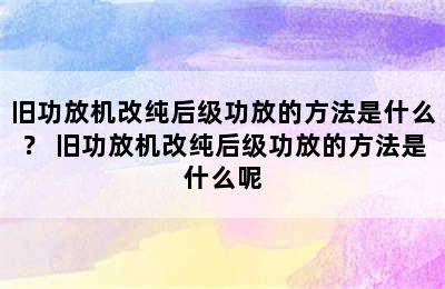 旧功放机改纯后级功放的方法是什么？ 旧功放机改纯后级功放的方法是什么呢